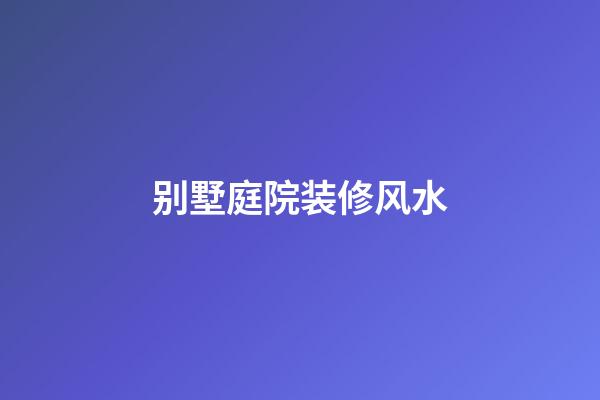 别墅庭院装修风水