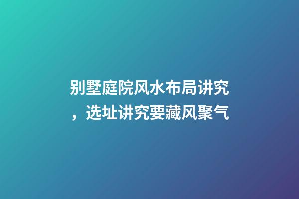 别墅庭院风水布局讲究，选址讲究要藏风聚气