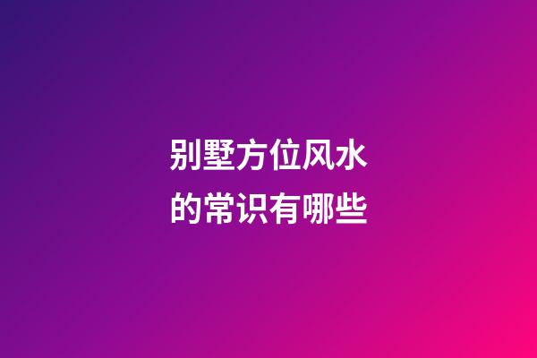 别墅方位风水的常识有哪些
