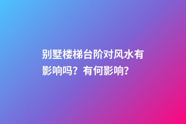 别墅楼梯台阶对风水有影响吗？有何影响？