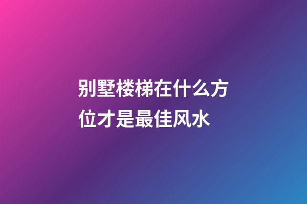 别墅楼梯在什么方位才是最佳风水