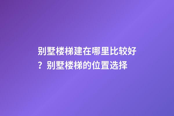 别墅楼梯建在哪里比较好？别墅楼梯的位置选择