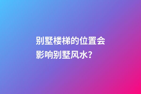 别墅楼梯的位置会影响别墅风水？