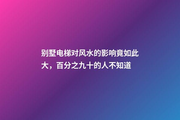 别墅电梯对风水的影响竟如此大，百分之九十的人不知道