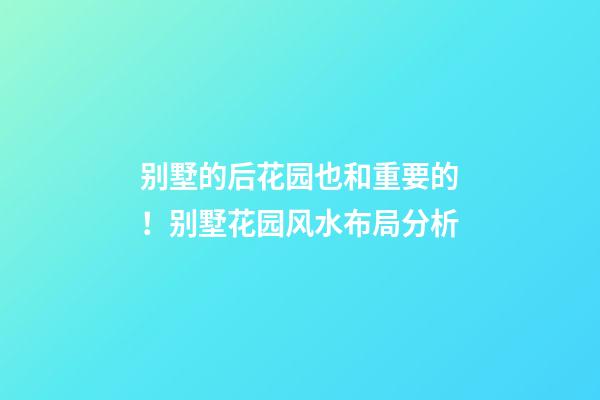 别墅的后花园也和重要的！别墅花园风水布局分析