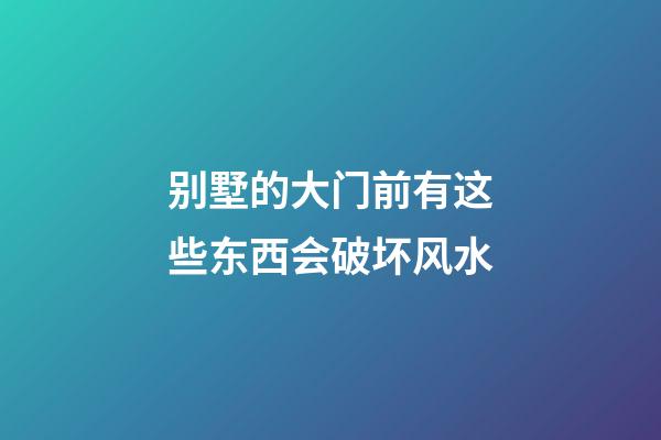 别墅的大门前有这些东西会破坏风水