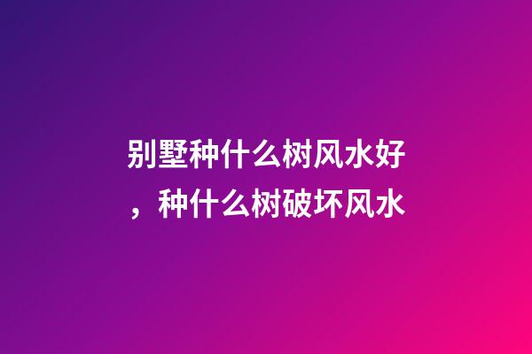 别墅种什么树风水好，种什么树破坏风水