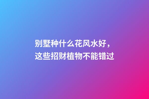 别墅种什么花风水好，这些招财植物不能错过