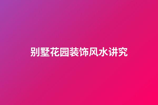 别墅花园装饰风水讲究