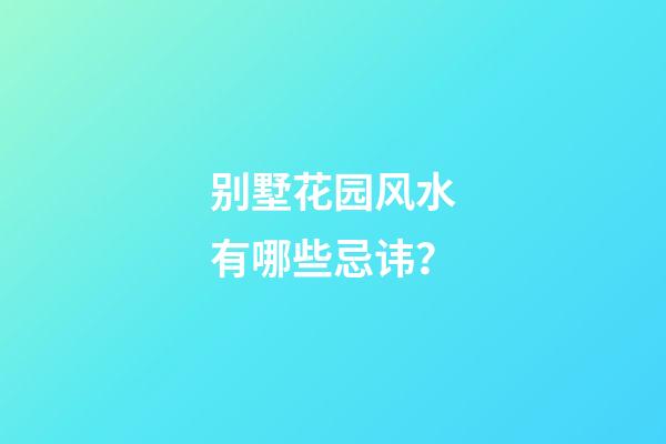 别墅花园风水有哪些忌讳？