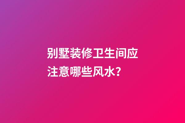 别墅装修卫生间应注意哪些风水？