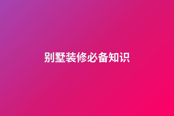 别墅装修必备知识