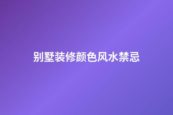 别墅装修颜色风水禁忌