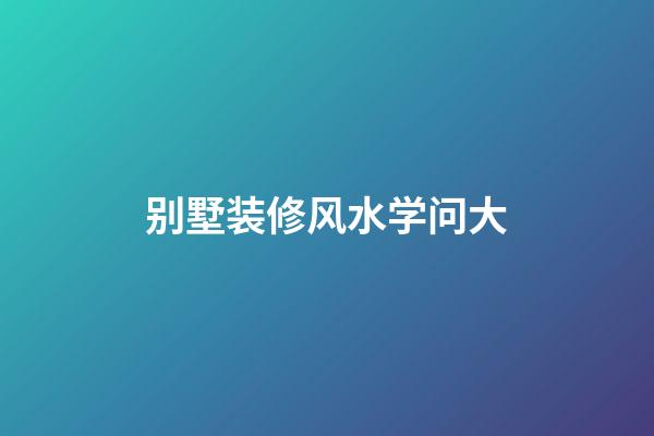 别墅装修风水学问大