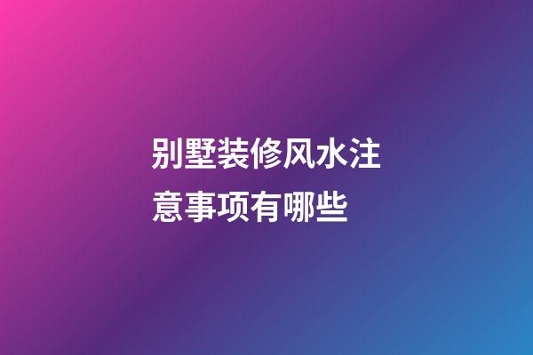 别墅装修风水注意事项有哪些