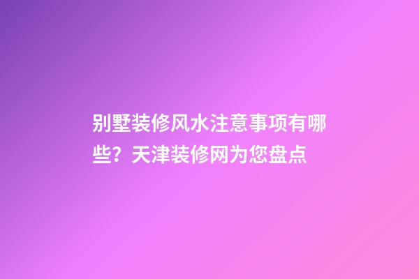 别墅装修风水注意事项有哪些？天津装修网为您盘点