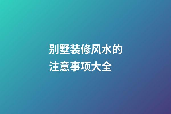 别墅装修风水的注意事项大全