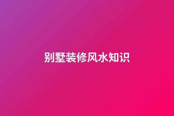 别墅装修风水知识