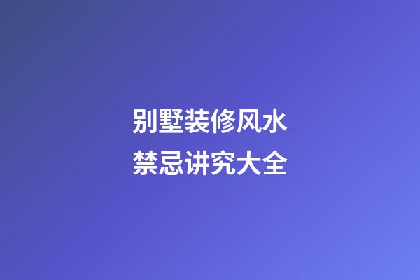 别墅装修风水禁忌讲究大全