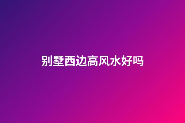 别墅西边高风水好吗