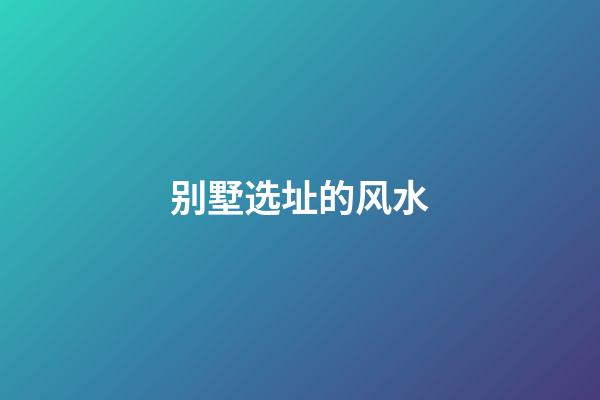 别墅选址的风水