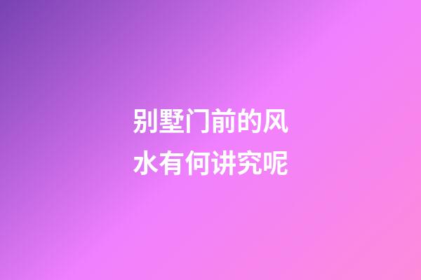 别墅门前的风水有何讲究呢