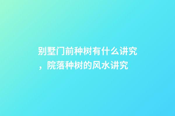 别墅门前种树有什么讲究，院落种树的风水讲究