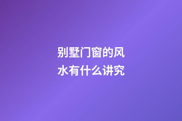 别墅门窗的风水有什么讲究