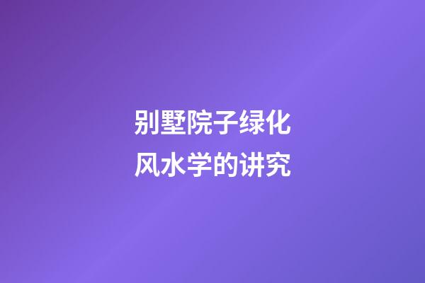 别墅院子绿化风水学的讲究