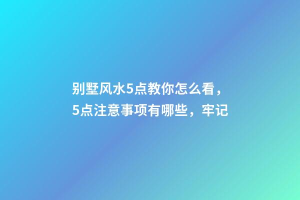 别墅风水5点教你怎么看，5点注意事项有哪些，牢记