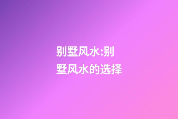 别墅风水:别墅风水的选择