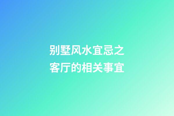 别墅风水宜忌之客厅的相关事宜