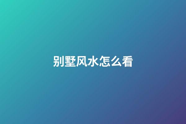 别墅风水怎么看