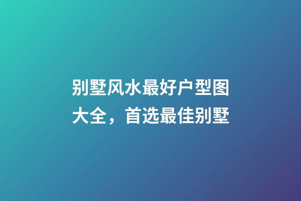 别墅风水最好户型图大全，首选最佳别墅