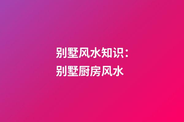 别墅风水知识：别墅厨房风水