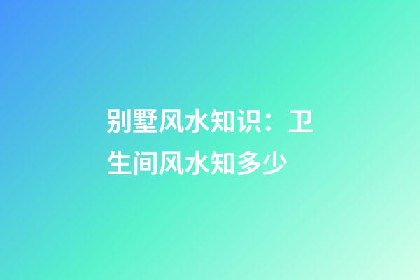 别墅风水知识：卫生间风水知多少