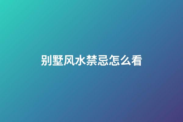 别墅风水禁忌怎么看