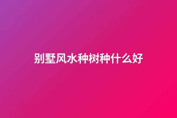 别墅风水种树种什么好