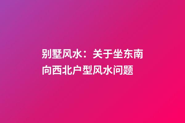 别墅风水：关于坐东南向西北户型风水问题