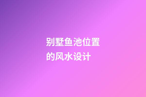 别墅鱼池位置的风水设计