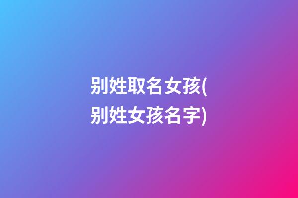 别姓取名女孩(别姓女孩名字)