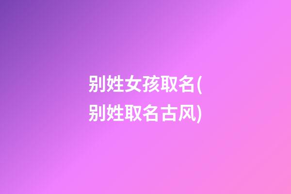 别姓女孩取名(别姓取名古风)