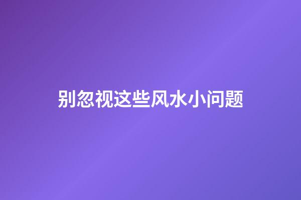 别忽视这些风水小问题