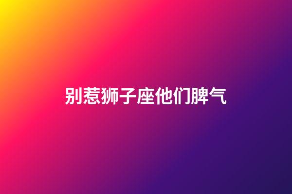 别惹狮子座他们脾气-第1张-星座运势-玄机派