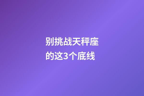 别挑战天秤座的这3个底线-第1张-星座运势-玄机派