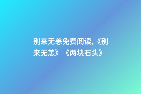 别来无恙免费阅读,《别来无恙》《两块石头》-第1张-观点-玄机派