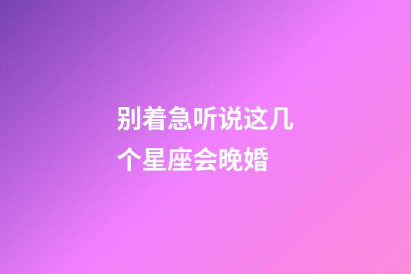 别着急听说这几个星座会晚婚-第1张-星座运势-玄机派