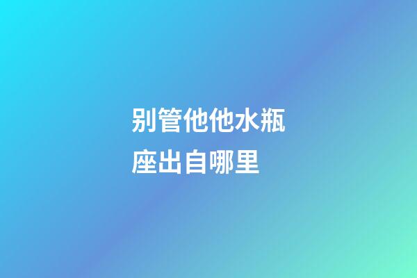 别管他他水瓶座出自哪里-第1张-星座运势-玄机派