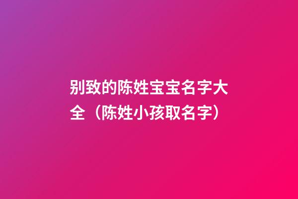 别致的陈姓宝宝名字大全（陈姓小孩取名字）