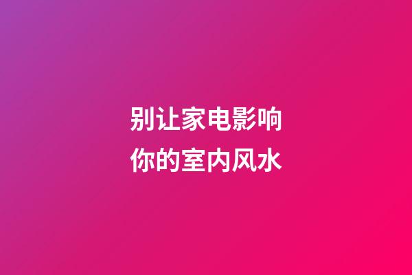 别让家电影响你的室内风水